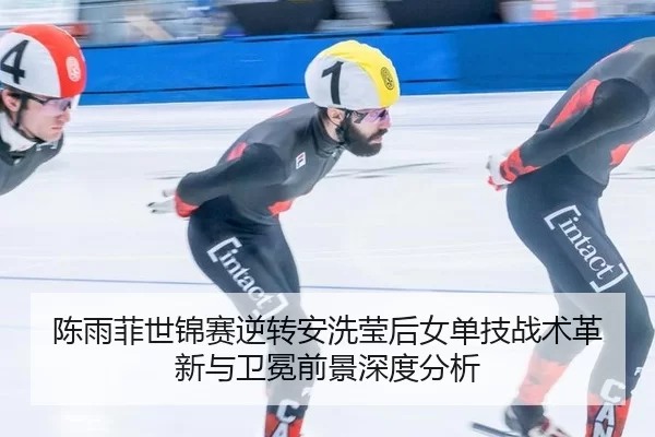 陈雨菲世锦赛逆转安洗莹后女单技战术革新与卫冕前景深度分析